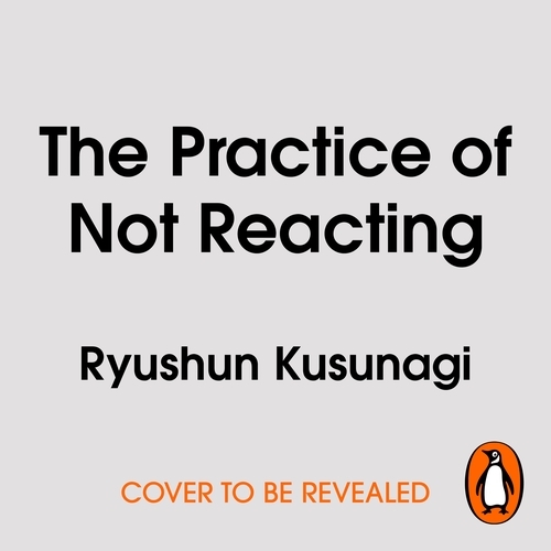 Book cover of The Practice of Not Reacting by Ryushun Kusanagi